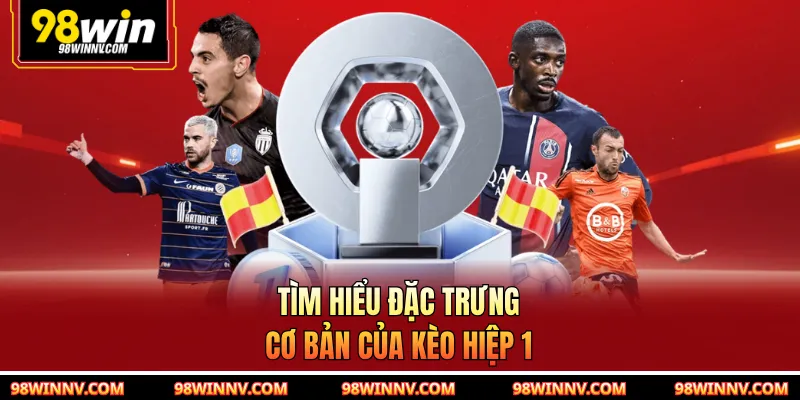 Tìm hiểu đặc trưng cơ bản của kèo hiệp 1