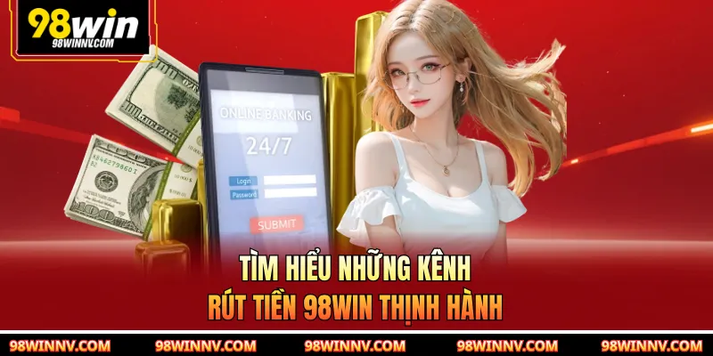 Tìm hiểu những kênh rút tiền 98WIN thịnh hành